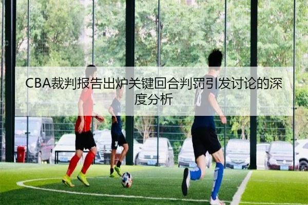 CBA裁判报告出炉关键回合判罚引发讨论的深度分析